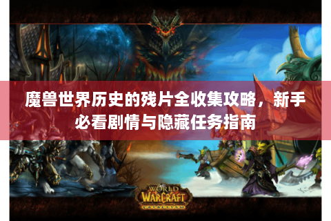 魔兽世界历史的残片全收集攻略，新手必看剧情与隐藏任务指南