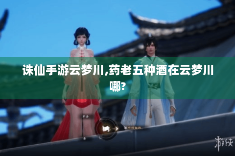诛仙手游云梦川,药老五种酒在云梦川哪?