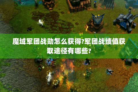 魔域军团战勋怎么获得?军团战绩值获取途径有哪些?