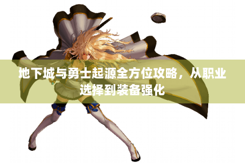 地下城与勇士起源全方位攻略，从职业选择到装备强化