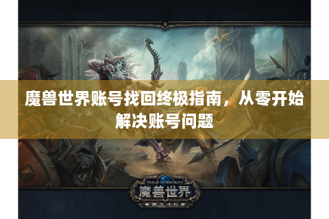 魔兽世界账号找回终极指南，从零开始解决账号问题