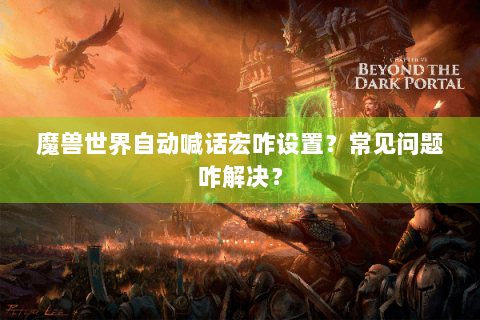 魔兽世界自动喊话宏咋设置？常见问题咋解决？