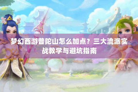 梦幻西游普陀山怎么加点？三大流派实战教学与避坑指南