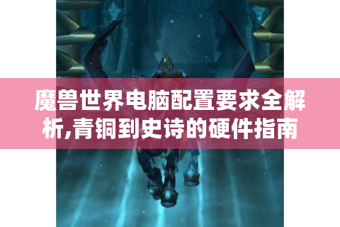 魔兽世界电脑配置要求全解析,青铜到史诗的硬件指南