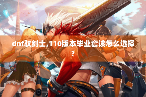 dnf驭剑士,110版本毕业套该怎么选择?