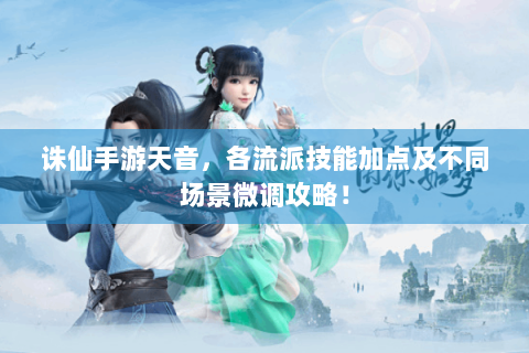 诛仙手游天音，各流派技能加点及不同场景微调攻略！