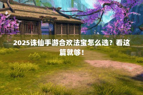 2025诛仙手游合欢法宝怎么选？看这篇就够！