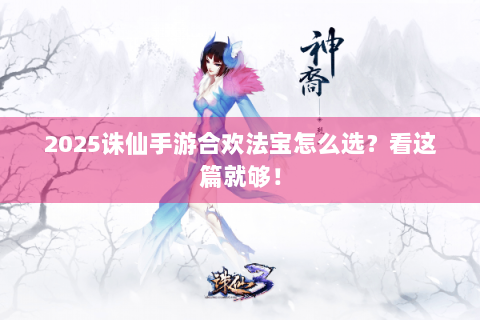 2025诛仙手游合欢法宝怎么选？看这篇就够！