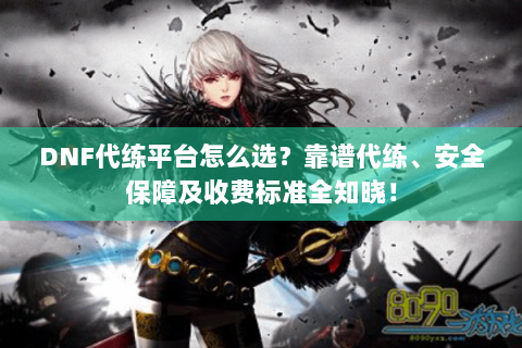 DNF代练平台怎么选？靠谱代练、安全保障及收费标准全知晓！