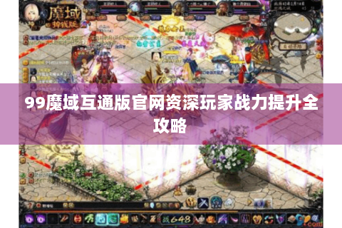 99魔域互通版官网资深玩家战力提升全攻略