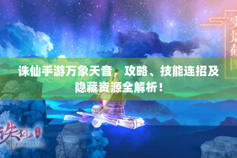 诛仙手游万象天音，攻略、技能连招及隐藏资源全解析！