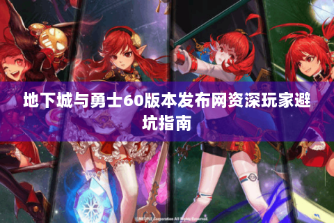 地下城与勇士60版本发布网资深玩家避坑指南