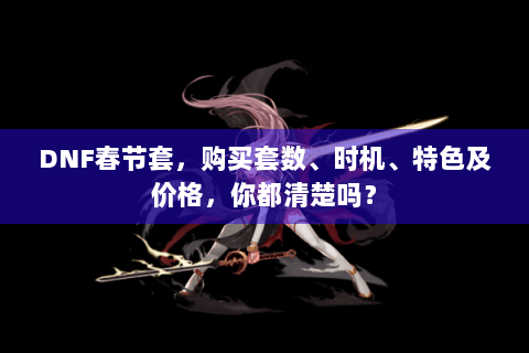 DNF春节套，购买套数、时机、特色及价格，你都清楚吗？