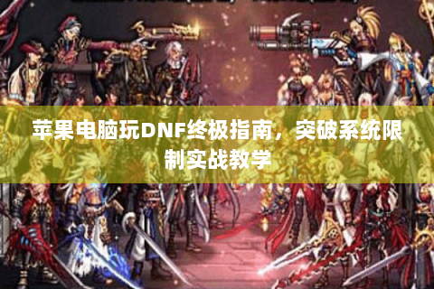 苹果电脑玩DNF终极指南，突破系统限制实战教学
