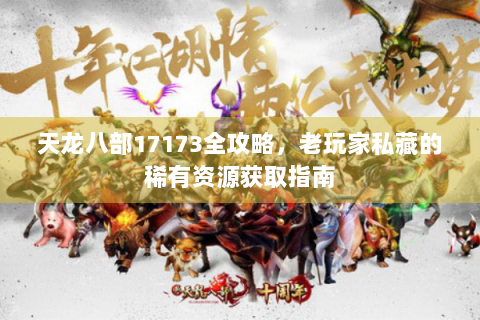 天龙八部17173全攻略，老玩家私藏的稀有资源获取指南