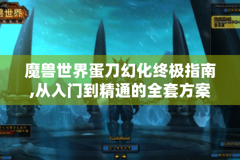 魔兽世界蛋刀幻化终极指南,从入门到精通的全套方案