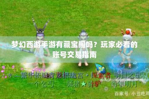 梦幻西游手游有藏宝阁吗？玩家必看的账号交易指南