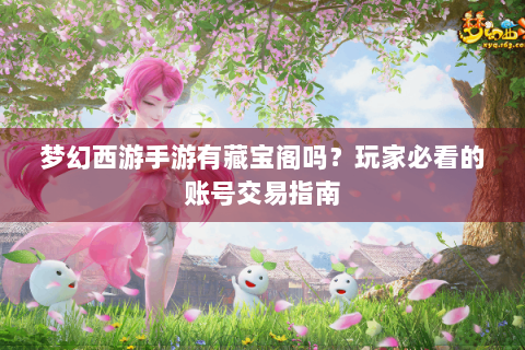 梦幻西游手游有藏宝阁吗？玩家必看的账号交易指南