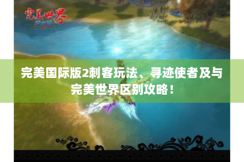 完美国际版2刺客玩法、寻迹使者及与完美世界区别攻略！