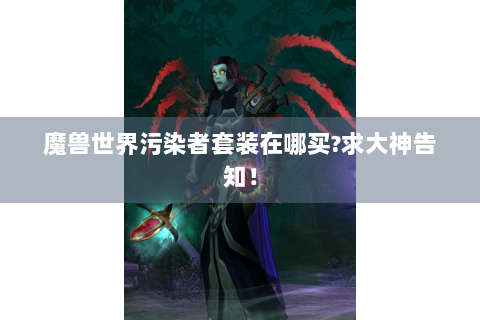 魔兽世界污染者套装在哪买?求大神告知！