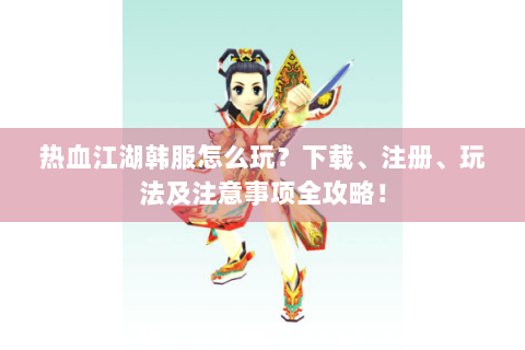 热血江湖韩服怎么玩？下载、注册、玩法及注意事项全攻略！