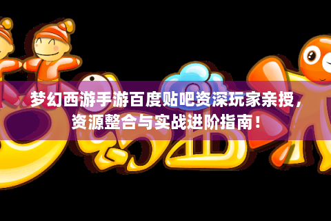 梦幻西游手游百度贴吧资深玩家亲授，资源整合与实战进阶指南！