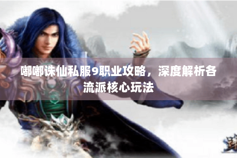 嘟嘟诛仙私服9职业攻略，深度解析各流派核心玩法
