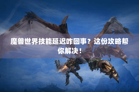 魔兽世界技能延迟咋回事？这份攻略帮你解决！