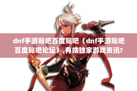 dnf手游贴吧百度贴吧（dnf手游贴吧百度贴吧论坛）,有啥独家游戏资讯?