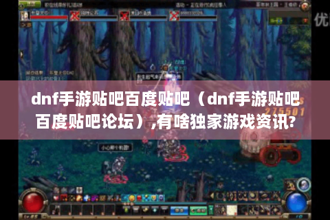 dnf手游贴吧百度贴吧（dnf手游贴吧百度贴吧论坛）,有啥独家游戏资讯?