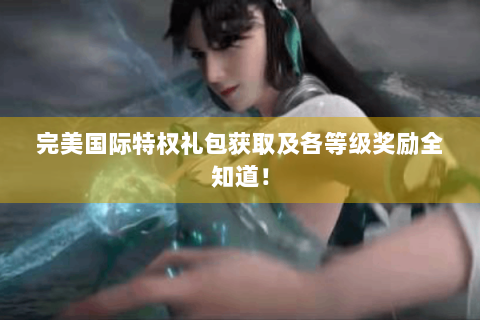 完美国际特权礼包获取及各等级奖励全知道！