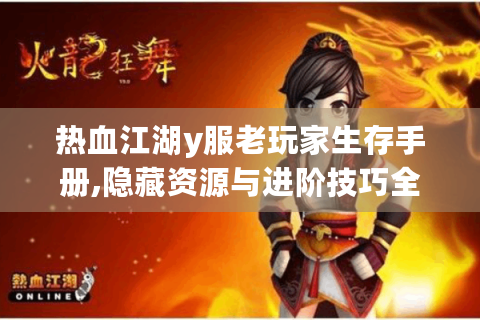热血江湖y服老玩家生存手册,隐藏资源与进阶技巧全解析