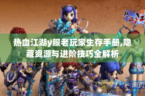 热血江湖y服老玩家生存手册,隐藏资源与进阶技巧全解析