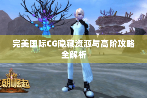 完美国际CG隐藏资源与高阶攻略全解析