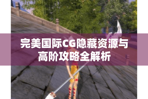 完美国际CG隐藏资源与高阶攻略全解析