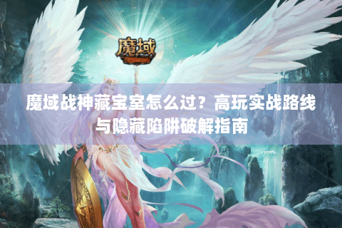 魔域战神藏宝室怎么过？高玩实战路线与隐藏陷阱破解指南