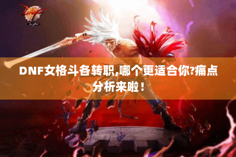 DNF女格斗各转职,哪个更适合你?痛点分析来啦！