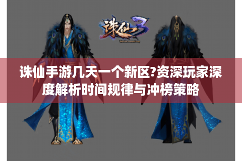 诛仙手游几天一个新区?资深玩家深度解析时间规律与冲榜策略