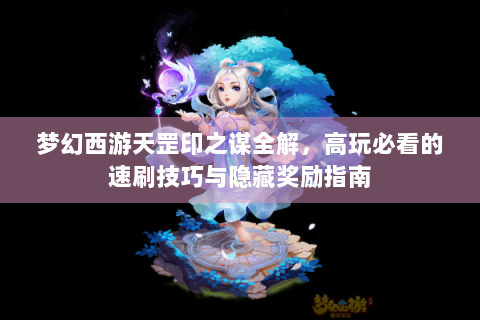 梦幻西游天罡印之谋全解，高玩必看的速刷技巧与隐藏奖励指南