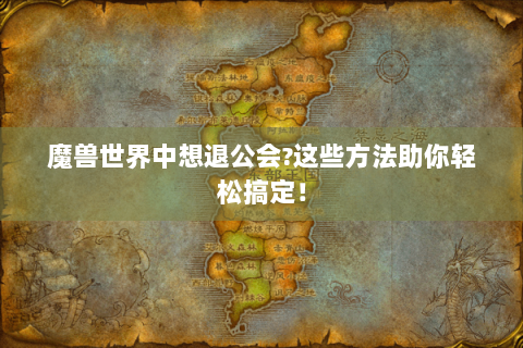 魔兽世界中想退公会?这些方法助你轻松搞定！