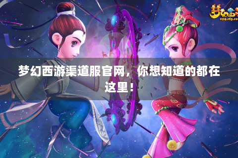 梦幻西游渠道服官网，你想知道的都在这里！