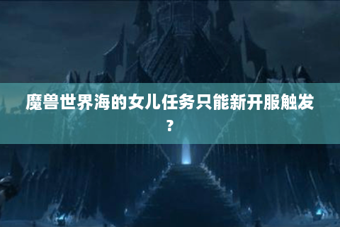 魔兽世界海的女儿任务只能新开服触发?