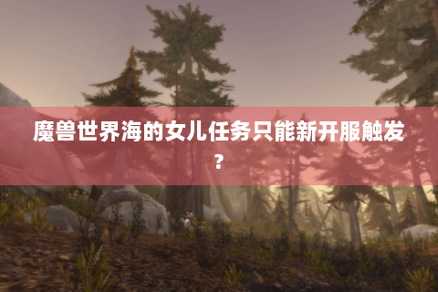 魔兽世界海的女儿任务只能新开服触发?