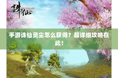 手游诛仙灵尘怎么获得？超详细攻略在此！