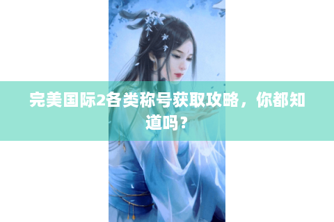完美国际2各类称号获取攻略，你都知道吗？