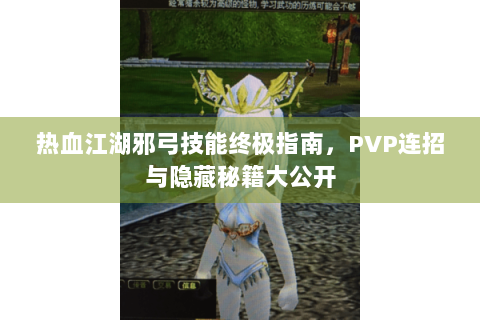 热血江湖邪弓技能终极指南，PVP连招与隐藏秘籍大公开