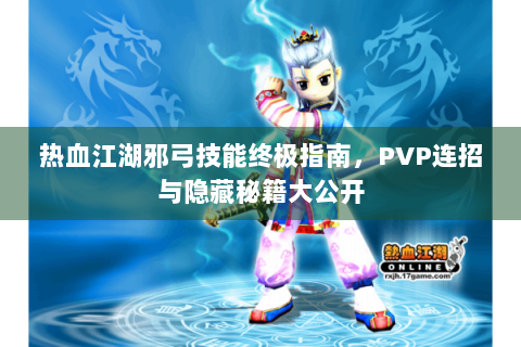 热血江湖邪弓技能终极指南，PVP连招与隐藏秘籍大公开