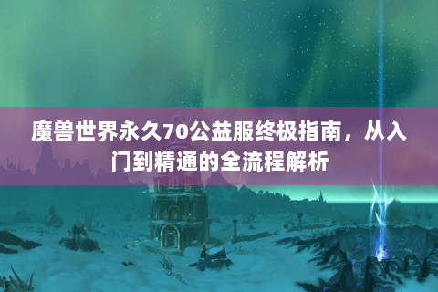 魔兽世界永久70公益服终极指南，从入门到精通的全流程解析