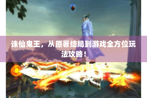 诛仙鬼王，从原著结局到游戏全方位玩法攻略！