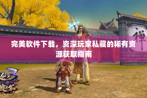 完美软件下载，资深玩家私藏的稀有资源获取指南